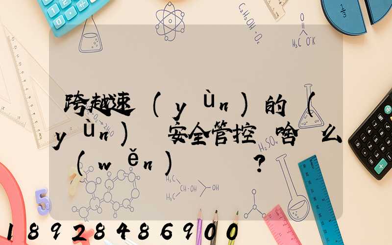 跨越速運(yùn)的運(yùn)輸安全管控為啥這么穩(wěn)？